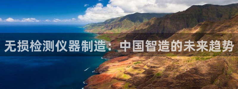 欧星娱乐是做什么的：无损检测仪器制造：中国智造的未来趋势