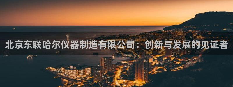 欧星娱乐pt：北京东联哈尔仪器制造有限公司：创新与发展的见证