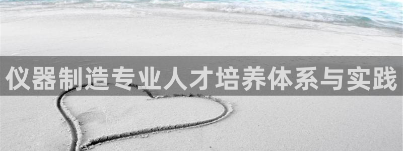 星欧娱乐人工客服电话：仪器制造专业人才培养体系与实践