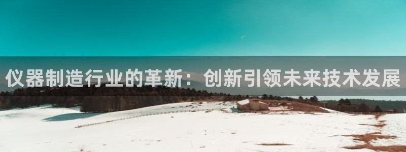 欧尼匠星娱乐：仪器制造行业的革新：创新引领未来技术发展