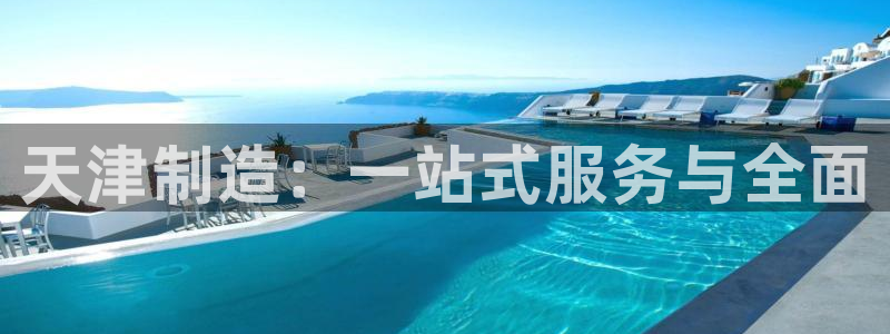 星欧娱乐登录：天津制造：一站式服务与全面