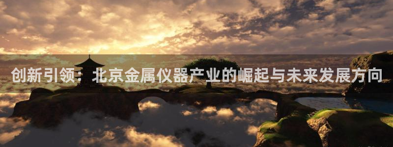 星欧娱乐经7O777：创新引领：北京金属仪器产业的崛起与未来