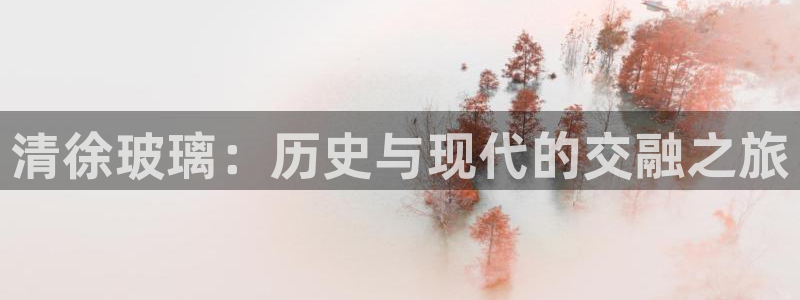 欧星娱乐棋牌官网：清徐玻璃：历史与现代的交融之旅
