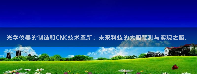 欧米星创文化娱乐：光学仪器的制造和CNC技术革新：未来科技的