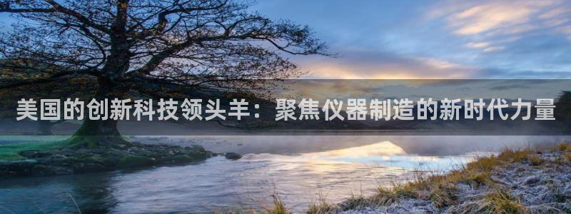 星欧娱乐倒闭了吗：美国的创新科技领头羊：聚焦仪器制造的新时代