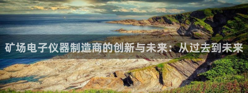 欧星娱乐真人：矿场电子仪器制造商的创新与未来：从过去到未来