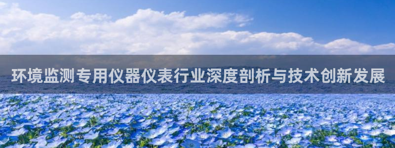 星欧娱乐的创始人背景：环境监测专用仪器仪表行业深度剖析与技术