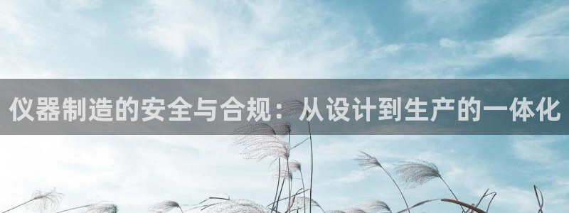 欧星娱乐网址无脑赚：仪器制造的安全与合规：从设计到生产的一体