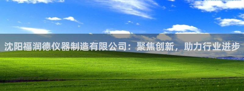 欧星娱乐安全吗：沈阳福润德仪器制造有限公司：聚焦创新，助力行