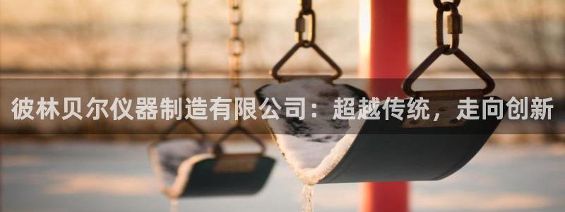 星欧娱乐最新消息：彼林贝尔仪器制造有限公司：超越传统，走向创