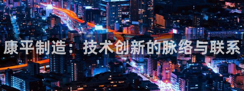 星欧娱乐客服联系方式：康平制造：技术创新的脉络与联系