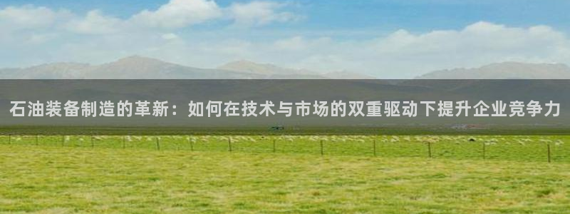 星欧娱乐主管：石油装备制造的革新：如何在技术与市场的双重驱动