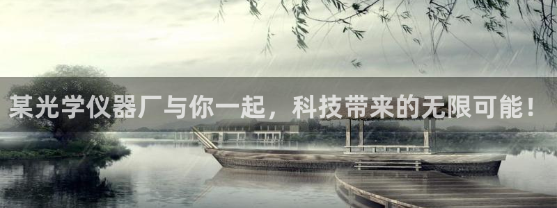 星欧娱乐登录网页版登录：某光学仪器厂与你一起，科技带来的无限
