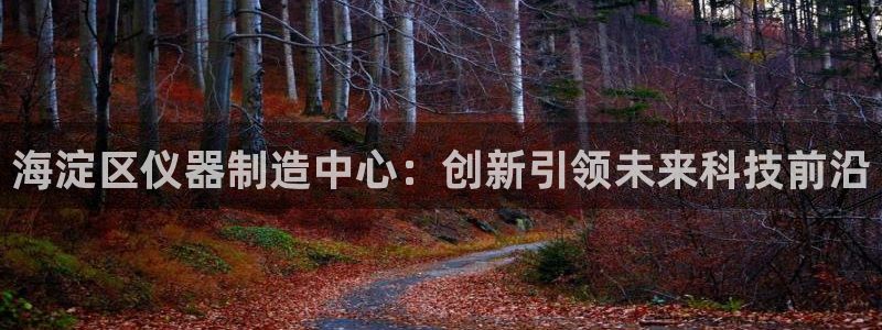 星欧娱乐官网：海淀区仪器制造中心：创新引领未来科技前沿