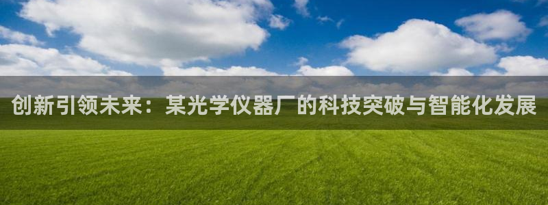 星欧娱乐最新动态消息：创新引领未来：某光学仪器厂的科技突破与